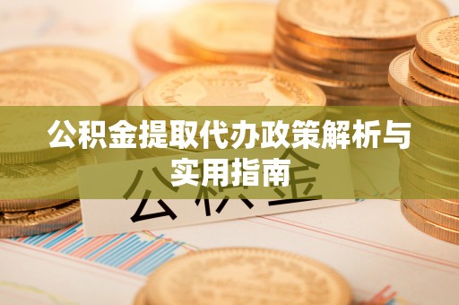 华坪公积金提取代办政策解析与实用指南