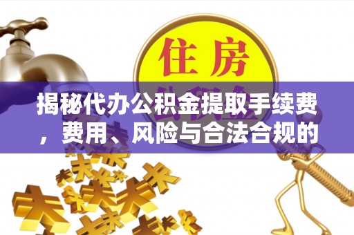华坪揭秘代办公积金提取手续费，费用、风险与合法合规的全解析