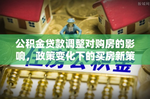 华坪公积金贷款调整对购房的影响，政策变化下的买房新策略