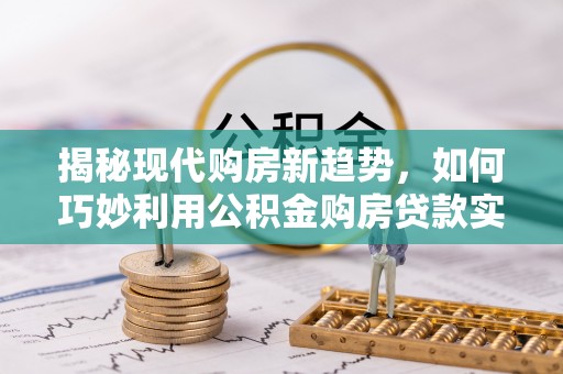 华坪揭秘现代购房新趋势，如何巧妙利用公积金购房贷款实现梦想家园