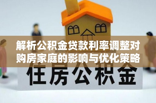 华坪解析公积金贷款利率调整对购房家庭的影响与优化策略