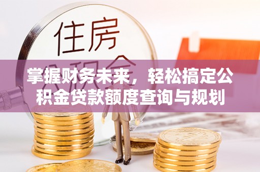 华坪掌握财务未来，轻松搞定公积金贷款额度查询与规划