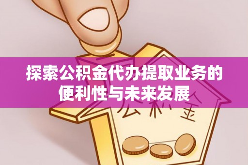 华坪探索公积金代办提取业务的便利性与未来发展