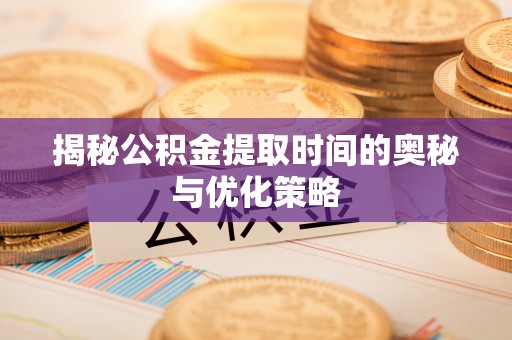 华坪揭秘公积金提取时间的奥秘与优化策略