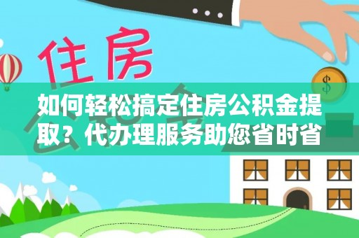 华坪如何轻松搞定住房公积金提取？代办理服务助您省时省力
