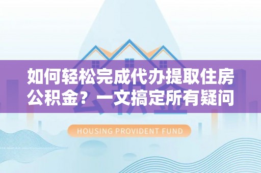 华坪如何轻松完成代办提取住房公积金？一文搞定所有疑问