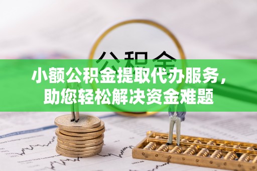 华坪小额公积金提取代办服务，助您轻松解决资金难题