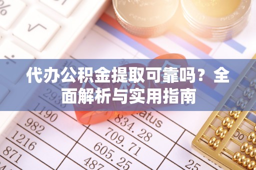 华坪代办公积金提取可靠吗？全面解析与实用指南