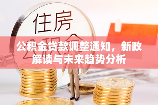 华坪公积金贷款调整通知，新政解读与未来趋势分析