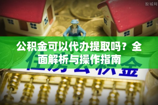 华坪公积金可以代办提取吗？全面解析与操作指南