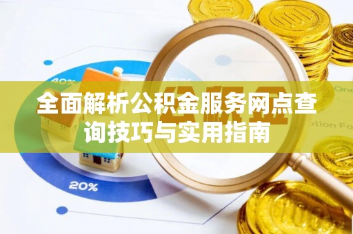 华坪全面解析公积金服务网点查询技巧与实用指南