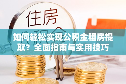 华坪如何轻松实现公积金租房提取？全面指南与实用技巧