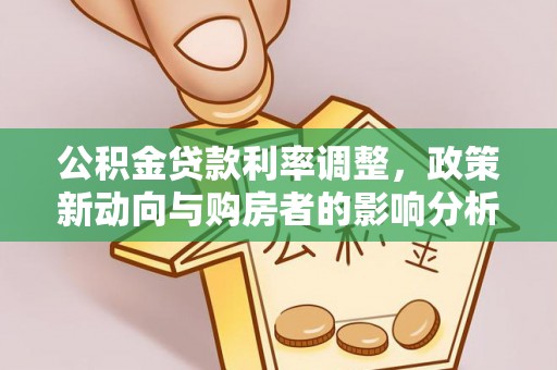 华坪公积金贷款利率调整，政策新动向与购房者的影响分析