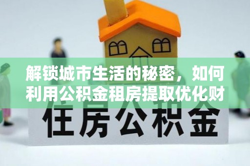 华坪解锁城市生活的秘密，如何利用公积金租房提取优化财务规划