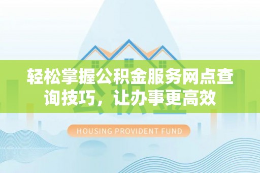 华坪轻松掌握公积金服务网点查询技巧，让办事更高效