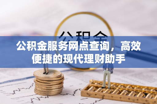 华坪公积金服务网点查询，高效便捷的现代理财助手