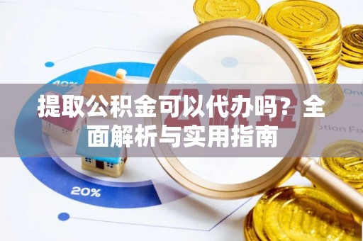 华坪提取公积金可以代办吗？全面解析与实用指南