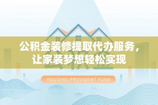 华坪公积金装修提取代办服务，让家装梦想轻松实现