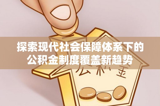 华坪探索现代社会保障体系下的公积金制度覆盖新趋势