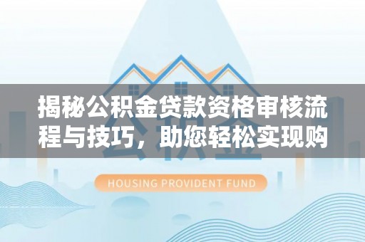 华坪揭秘公积金贷款资格审核流程与技巧，助您轻松实现购房梦想