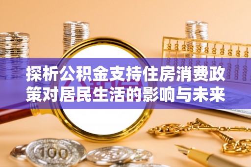 华坪探析公积金支持住房消费政策对居民生活的影响与未来展望