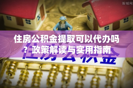 华坪住房公积金提取可以代办吗？政策解读与实用指南