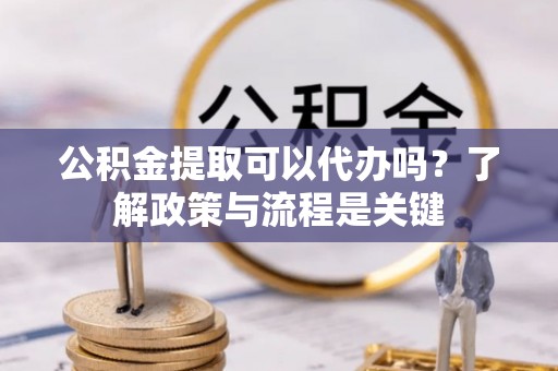 华坪公积金提取可以代办吗？了解政策与流程是关键