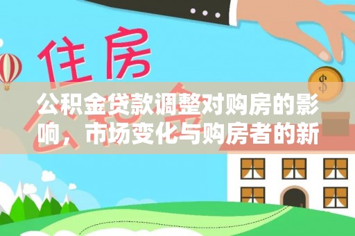 华坪公积金贷款调整对购房的影响，市场变化与购房者的新选择