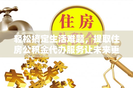 华坪轻松搞定生活难题，提取住房公积金代办服务让未来更安心