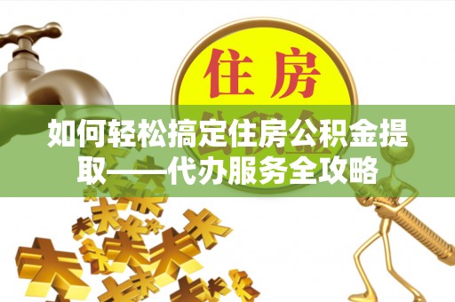 华坪如何轻松搞定住房公积金提取——代办服务全攻略