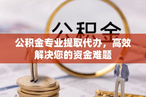 华坪公积金专业提取代办，高效解决您的资金难题