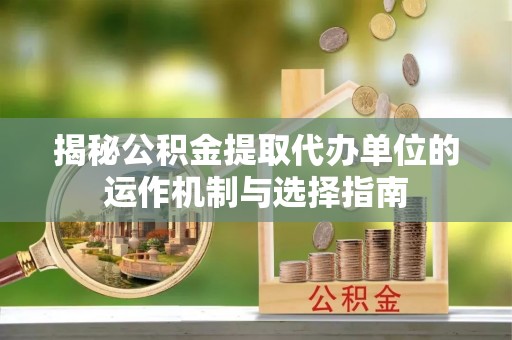 华坪揭秘公积金提取代办单位的运作机制与选择指南