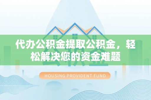 华坪代办公积金提取公积金，轻松解决您的资金难题