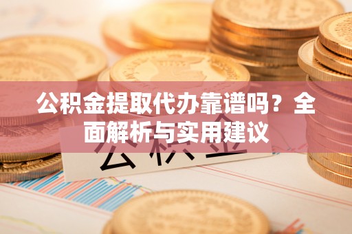 华坪公积金提取代办靠谱吗？全面解析与实用建议