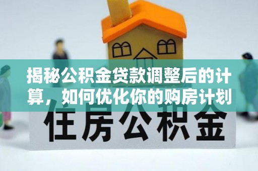 华坪揭秘公积金贷款调整后的计算，如何优化你的购房计划