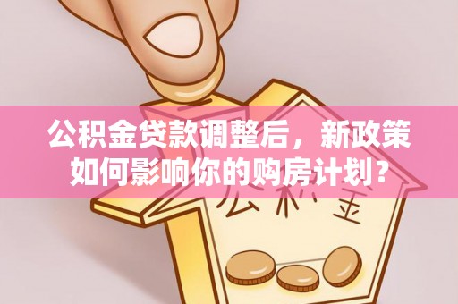 华坪公积金贷款调整后，新政策如何影响你的购房计划？