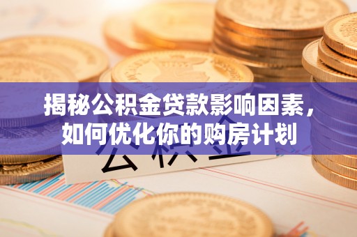 华坪揭秘公积金贷款影响因素，如何优化你的购房计划