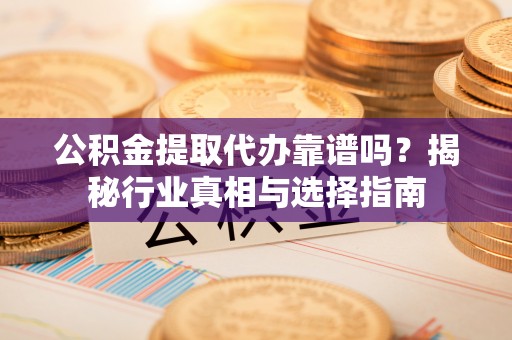 华坪公积金提取代办靠谱吗？揭秘行业真相与选择指南