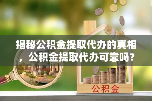 华坪揭秘公积金提取代办的真相，公积金提取代办可靠吗？