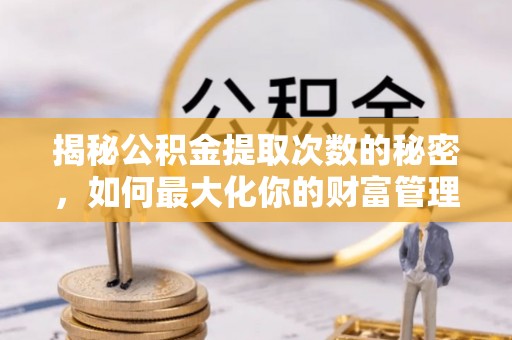 华坪揭秘公积金提取次数的秘密，如何最大化你的财富管理