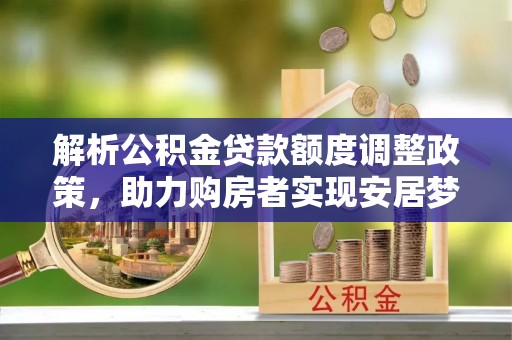华坪解析公积金贷款额度调整政策，助力购房者实现安居梦想