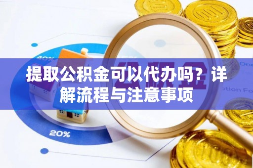华坪提取公积金可以代办吗？详解流程与注意事项