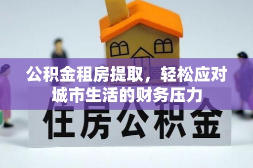 华坪公积金租房提取，轻松应对城市生活的财务压力
