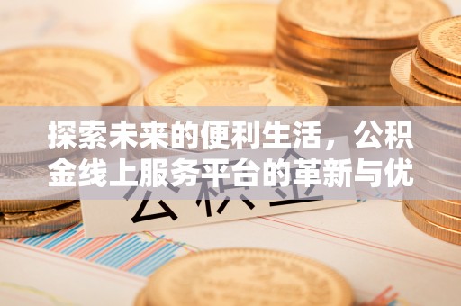 华坪探索未来的便利生活，公积金线上服务平台的革新与优势