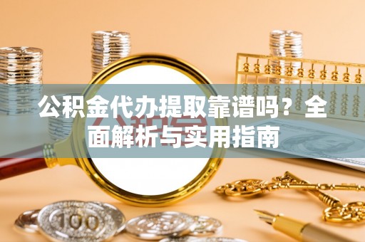 华坪公积金代办提取靠谱吗？全面解析与实用指南