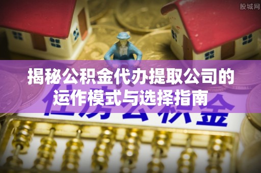 华坪揭秘公积金代办提取公司的运作模式与选择指南