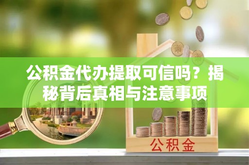 华坪公积金代办提取可信吗？揭秘背后真相与注意事项