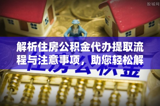 华坪解析住房公积金代办提取流程与注意事项，助您轻松解决资金难题