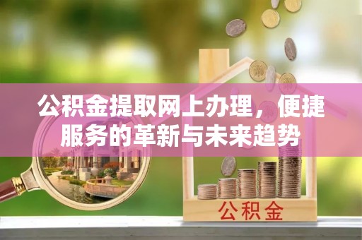 华坪公积金提取网上办理，便捷服务的革新与未来趋势