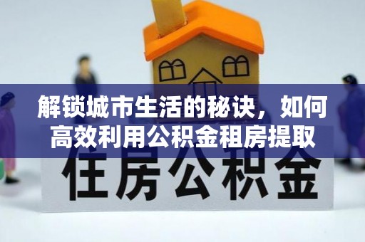 华坪解锁城市生活的秘诀，如何高效利用公积金租房提取